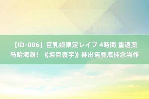 【ID-006】巨乳娘限定レイプ 4時間 重返奥马哈海滩!《坦克寰宇》推出诺曼底挂念当作