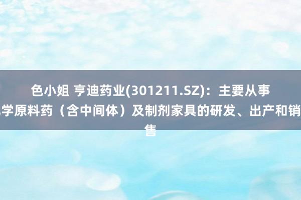 色小姐 亨迪药业(301211.SZ)：主要从事化学原料药（含中间体）及制剂家具的研发、出产和销售