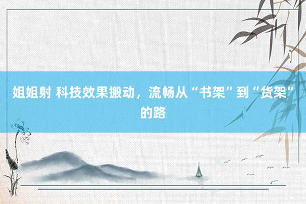 姐姐射 科技效果搬动，流畅从“书架”到“货架”的路