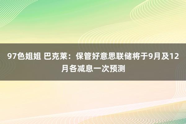 97色姐姐 巴克莱：保管好意思联储将于9月及12月各减息一次预测