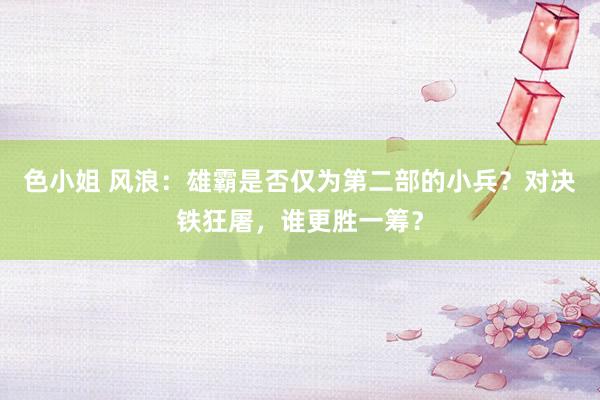 色小姐 风浪：雄霸是否仅为第二部的小兵？对决铁狂屠，谁更胜一筹？