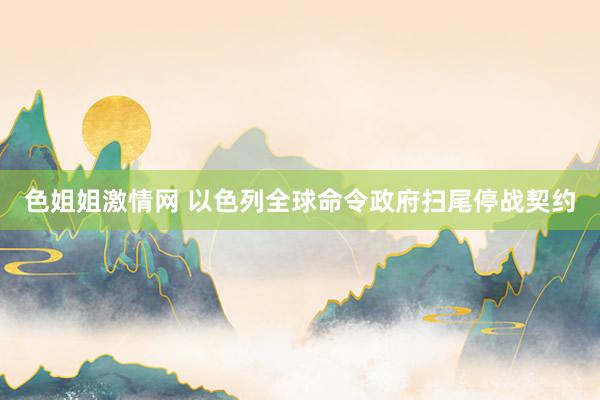 色姐姐激情网 以色列全球命令政府扫尾停战契约