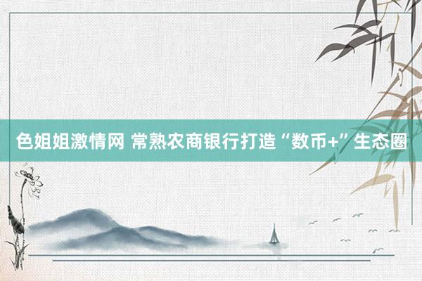 色姐姐激情网 常熟农商银行打造“数币+”生态圈