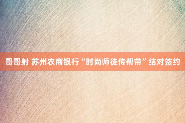 哥哥射 苏州农商银行“时尚师徒传帮带”结对签约
