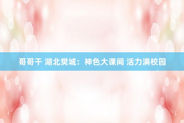 哥哥干 湖北樊城：神色大课间 活力满校园