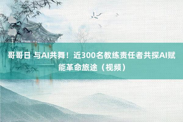 哥哥日 与AI共舞！近300名教练责任者共探AI赋能革命旅途（视频）