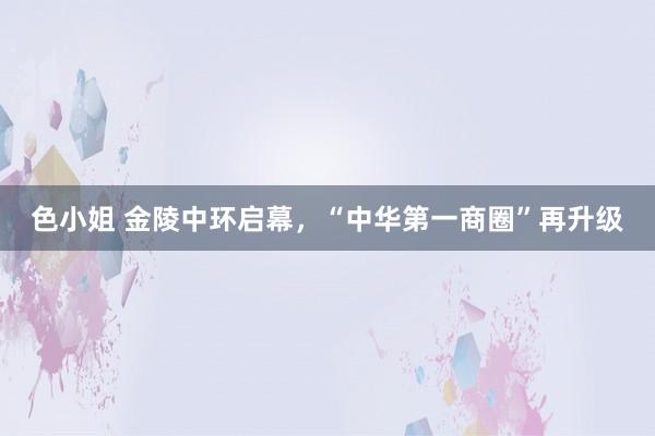 色小姐 金陵中环启幕，“中华第一商圈”再升级