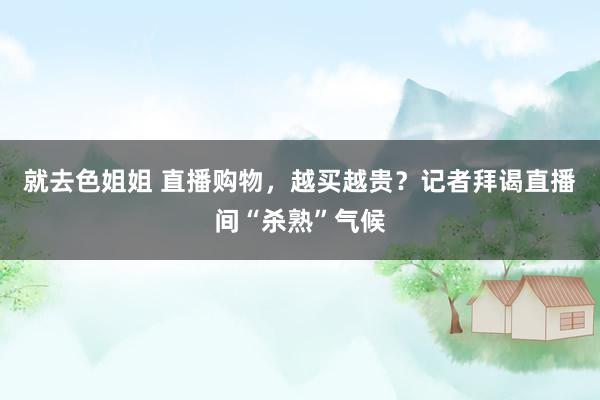 就去色姐姐 直播购物，越买越贵？记者拜谒直播间“杀熟”气候