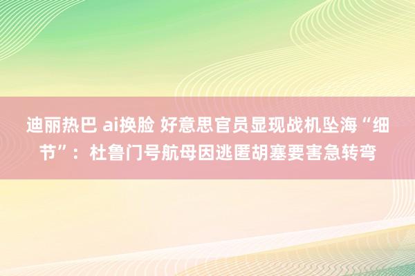 迪丽热巴 ai换脸 好意思官员显现战机坠海“细节”：杜鲁门号航母因逃匿胡塞要害急转弯
