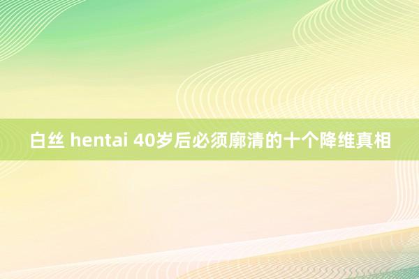白丝 hentai 40岁后必须廓清的十个降维真相