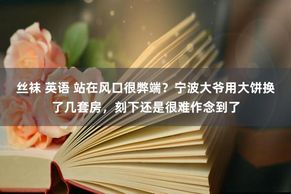 丝袜 英语 站在风口很弊端？宁波大爷用大饼换了几套房，刻下还是很难作念到了