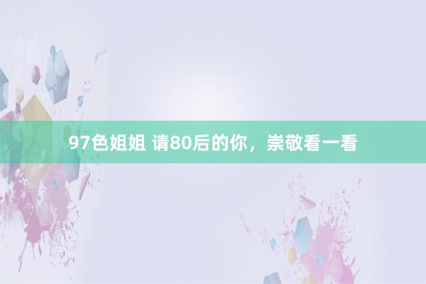 97色姐姐 请80后的你，崇敬看一看
