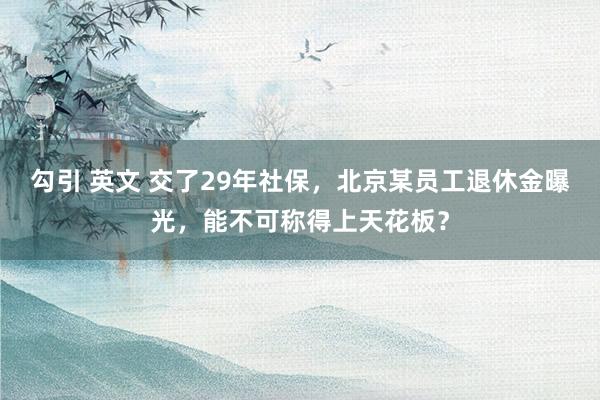 勾引 英文 交了29年社保，北京某员工退休金曝光，能不可称得上天花板？