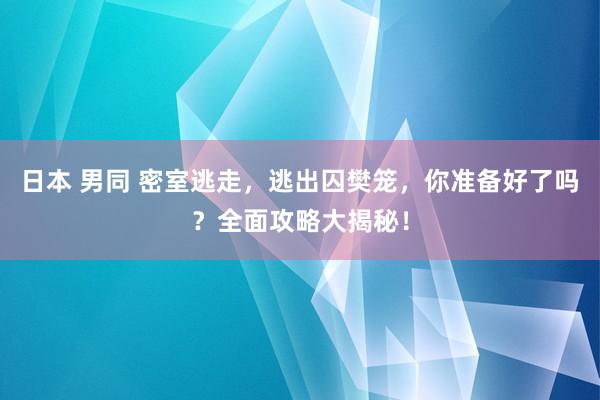 日本 男同 密室逃走，逃出囚樊笼，你准备好了吗？全面攻略大揭秘！