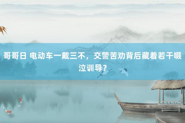 哥哥日 电动车一戴三不，交警苦劝背后藏着若干啜泣训导？