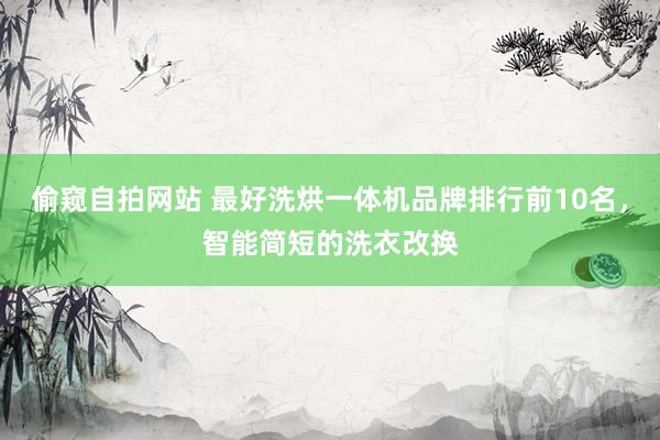 偷窥自拍网站 最好洗烘一体机品牌排行前10名，智能简短的洗衣改换