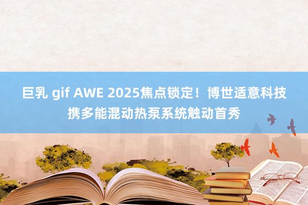 巨乳 gif AWE 2025焦点锁定！博世适意科技携多能混动热泵系统触动首秀