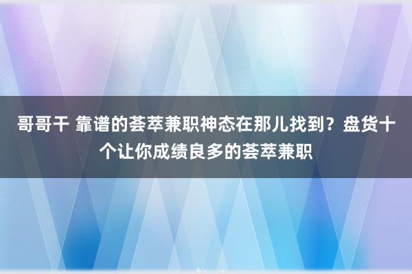 哥哥干 靠谱的荟萃兼职神态在那儿找到？盘货十个让你成绩良多的荟萃兼职