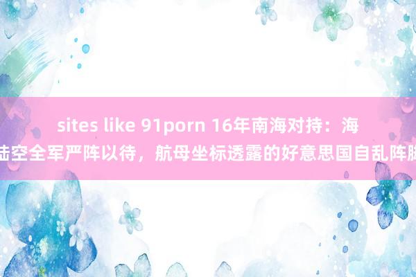 sites like 91porn 16年南海对持：海陆空全军严阵以待，航母坐标透露的好意思国自乱阵脚