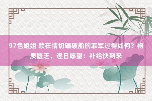 97色姐姐 赖在情切礁破船的菲军过得如何？物质匮乏，逐日愿望：补给快到来