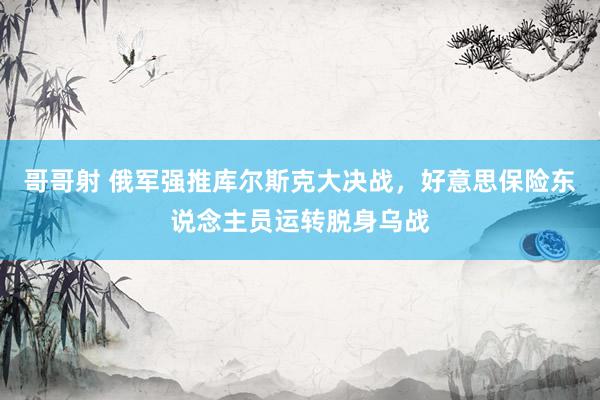 哥哥射 俄军强推库尔斯克大决战，好意思保险东说念主员运转脱身乌战