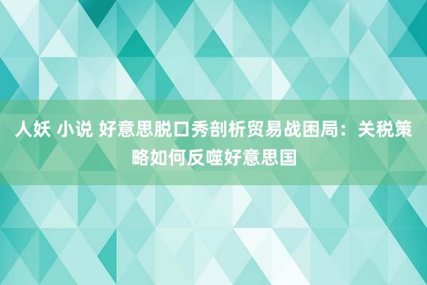 人妖 小说 好意思脱口秀剖析贸易战困局：关税策略如何反噬好意思国