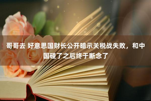 哥哥去 好意思国财长公开暗示关税战失败，和中国碰了之后终于断念了