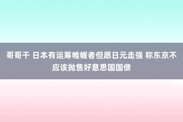 哥哥干 日本有运筹帷幄者但愿日元走强 称东京不应该抛售好意思国国债