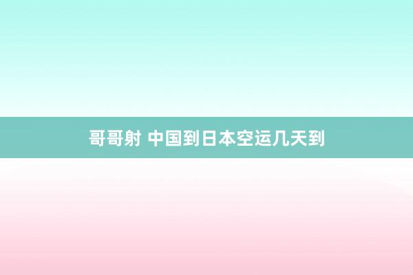 哥哥射 中国到日本空运几天到