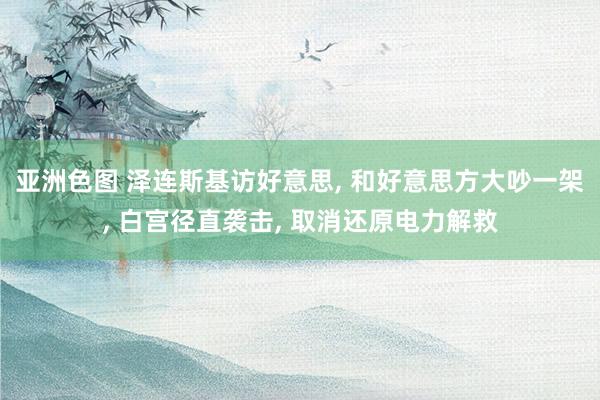 亚洲色图 泽连斯基访好意思， 和好意思方大吵一架， 白宫径直袭击， 取消还原电力解救
