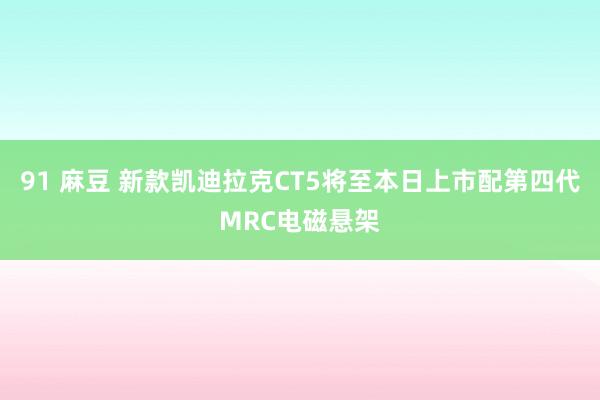 91 麻豆 新款凯迪拉克CT5将至本日上市配第四代MRC电磁悬架