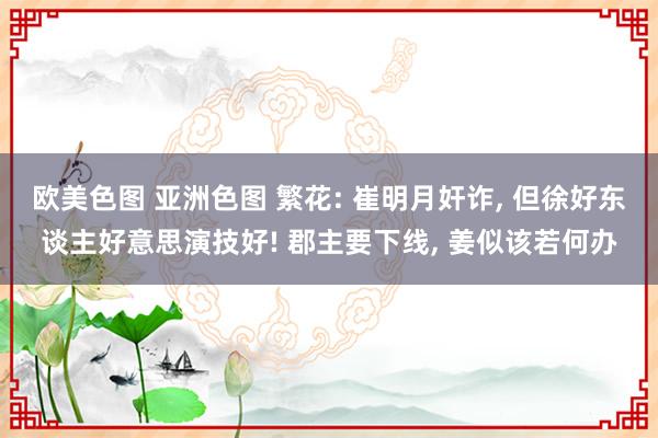 欧美色图 亚洲色图 繁花: 崔明月奸诈， 但徐好东谈主好意思演技好! 郡主要下线， 姜似该若何办