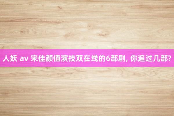 人妖 av 宋佳颜值演技双在线的6部剧， 你追过几部?