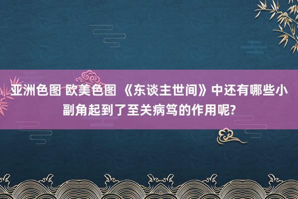 亚洲色图 欧美色图 《东谈主世间》中还有哪些小副角起到了至关病笃的作用呢?