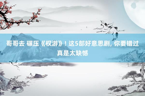 哥哥去 碾压《权游》! 这5部好意思剧， 你要错过真是太缺憾