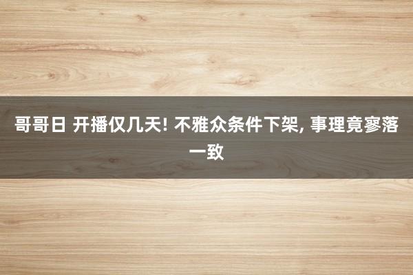 哥哥日 开播仅几天! 不雅众条件下架， 事理竟寥落一致
