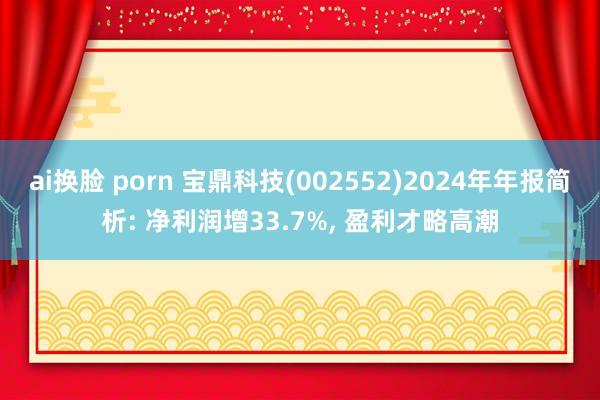 ai换脸 porn 宝鼎科技(002552)2024年年报简析: 净利润增33.7%， 盈利才略高潮