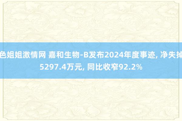 色姐姐激情网 嘉和生物-B发布2024年度事迹， 净失掉5297.4万元， 同比收窄92.2%