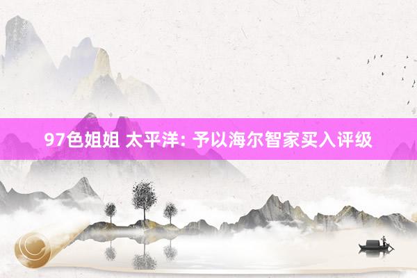 97色姐姐 太平洋: 予以海尔智家买入评级