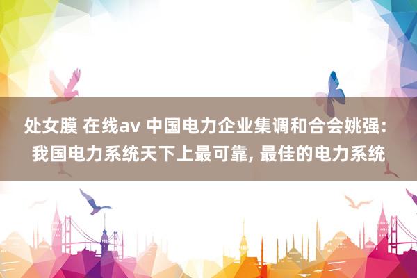 处女膜 在线av 中国电力企业集调和合会姚强: 我国电力系统天下上最可靠， 最佳的电力系统