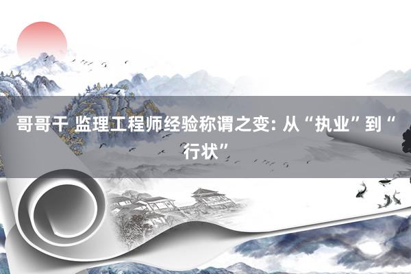 哥哥干 监理工程师经验称谓之变: 从“执业”到“行状”