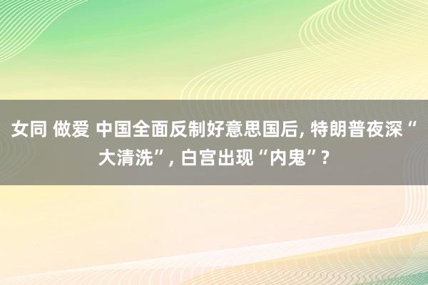女同 做爱 中国全面反制好意思国后， 特朗普夜深“大清洗”， 白宫出现“内鬼”?