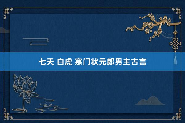 七天 白虎 寒门状元郎男主古言