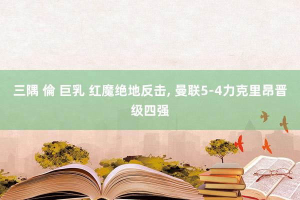 三隅 倫 巨乳 红魔绝地反击， 曼联5-4力克里昂晋级四强