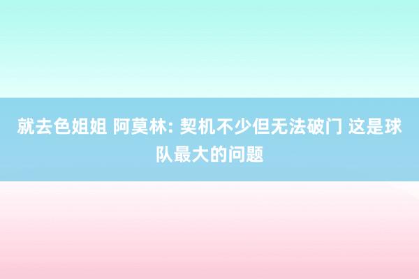 就去色姐姐 阿莫林: 契机不少但无法破门 这是球队最大的问题
