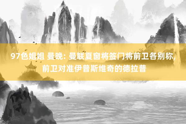 97色姐姐 曼晚: 曼联夏窗将签门将前卫各别称， 前卫对准伊普斯维奇的德拉普