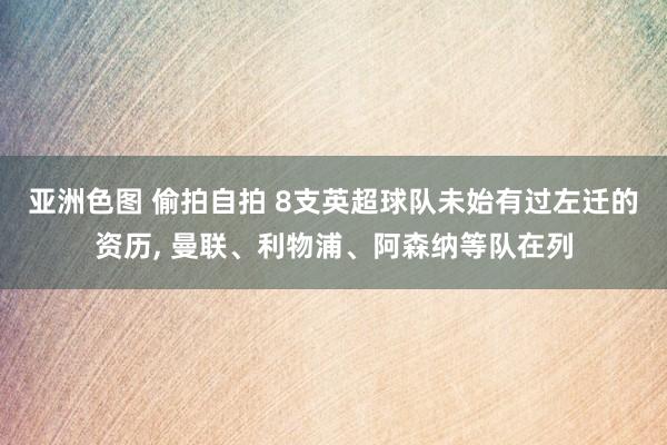 亚洲色图 偷拍自拍 8支英超球队未始有过左迁的资历， 曼联、利物浦、阿森纳等队在列