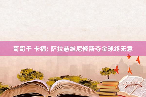 哥哥干 卡福: 萨拉赫维尼修斯夺金球终无意