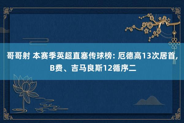 哥哥射 本赛季英超直塞传球榜: 厄德高13次居首， B费、吉马良斯12循序二