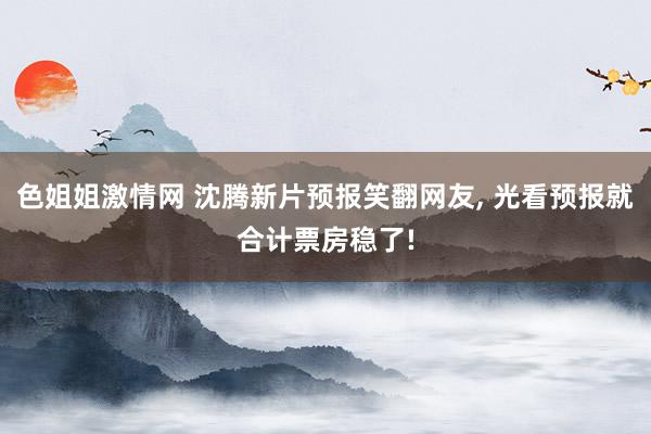 色姐姐激情网 沈腾新片预报笑翻网友， 光看预报就合计票房稳了!